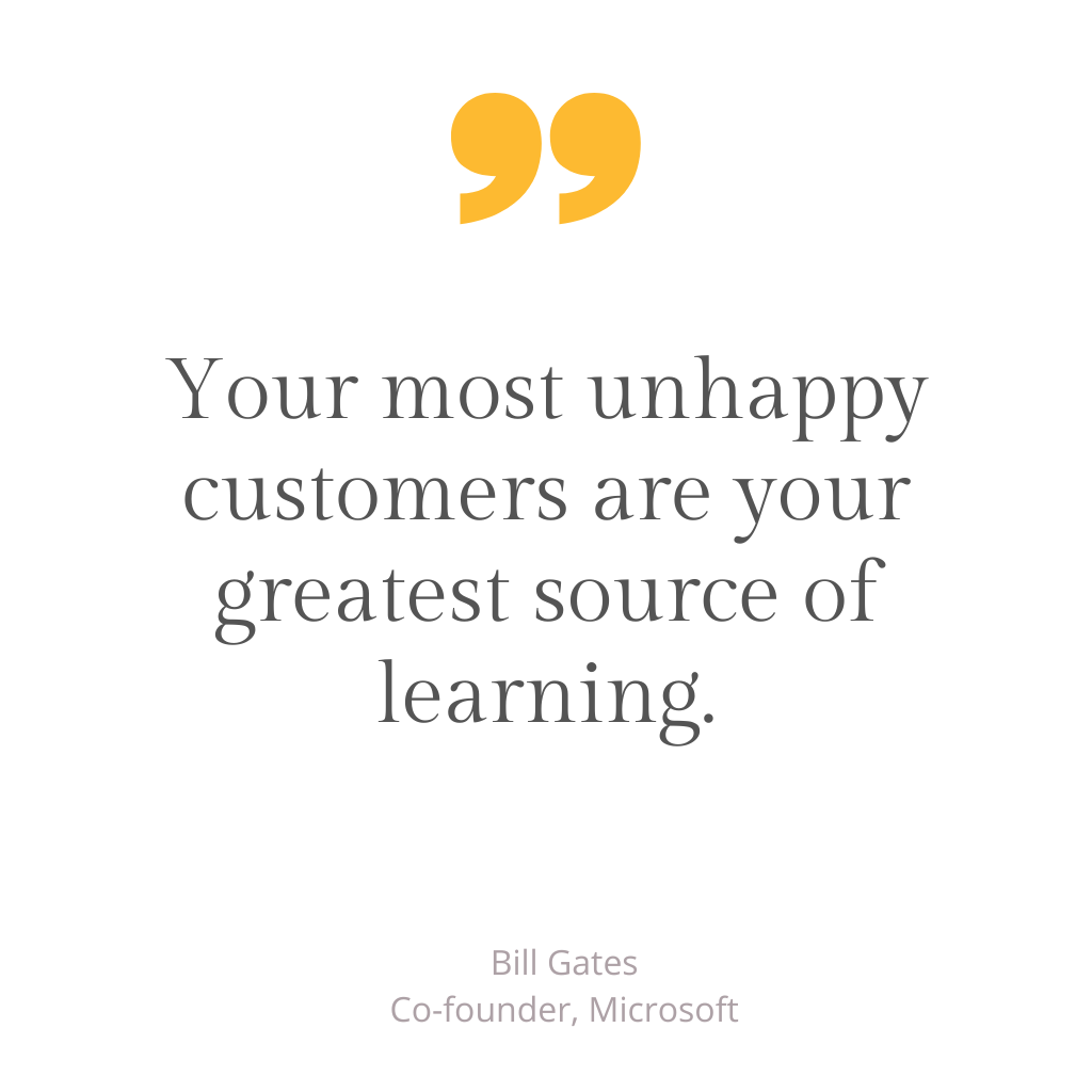 Your most unhappy customers are your greatest source of learning - Bill Gates, Microsoft